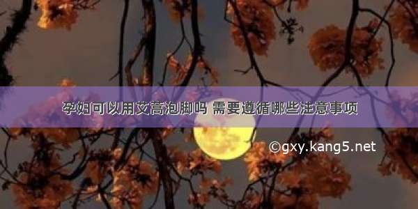 孕妇可以用艾蒿泡脚吗 需要遵循哪些注意事项