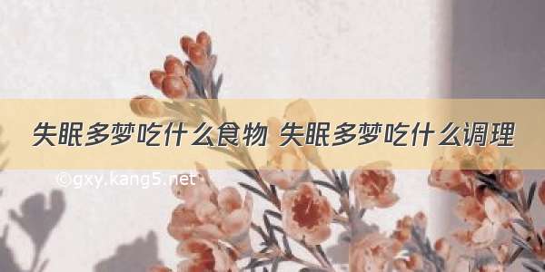 失眠多梦吃什么食物 失眠多梦吃什么调理