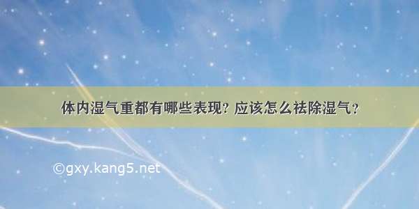 体内湿气重都有哪些表现? 应该怎么祛除湿气？