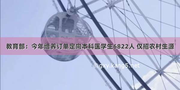 教育部：今年培养订单定向本科医学生6822人 仅招农村生源