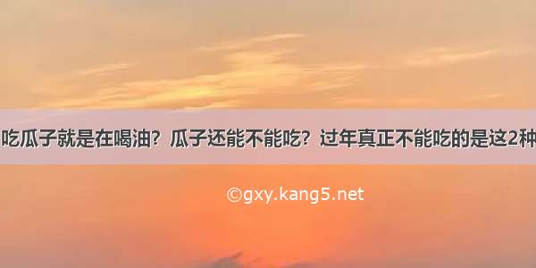 吃瓜子就是在喝油？瓜子还能不能吃？过年真正不能吃的是这2种