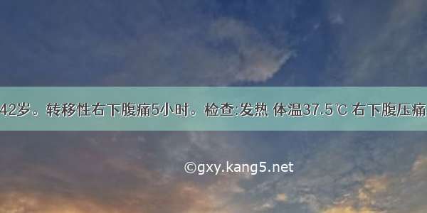 患者 男 42岁。转移性右下腹痛5小时。检查:发热 体温37.5℃ 右下腹压痛 反跳痛 