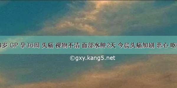 三十四岁 GP 孕36周 头痛 视物不清 面部水肿2天 今晨头痛加剧 恶心 呕吐3次 