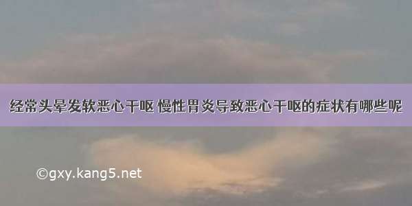 经常头晕发软恶心干呕	慢性胃炎导致恶心干呕的症状有哪些呢