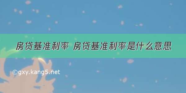 房贷基准利率 房贷基准利率是什么意思