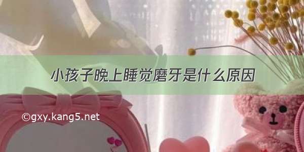 小孩子晚上睡觉磨牙是什么原因