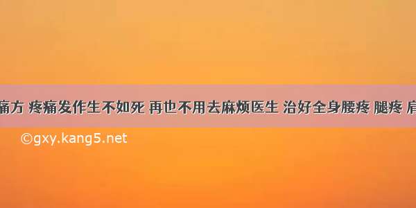 奇效止痛方 疼痛发作生不如死 再也不用去麻烦医生 治好全身腰疼 腿疼 肩膀疼...