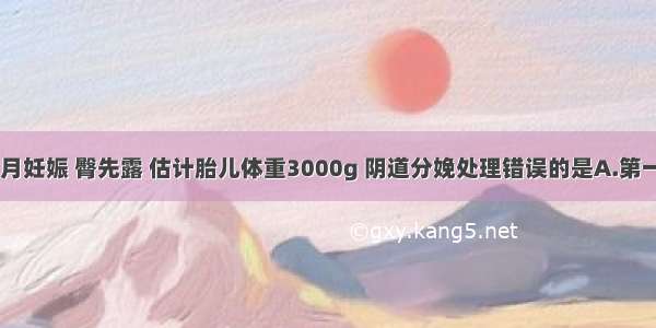 经产妇 足月妊娠 臀先露 估计胎儿体重3000g 阴道分娩处理错误的是A.第一产程少做