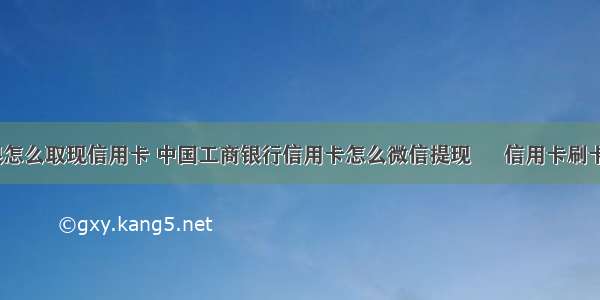 手机网银怎么取现信用卡 中国工商银行信用卡怎么微信提现 – 信用卡刷卡 – 前端