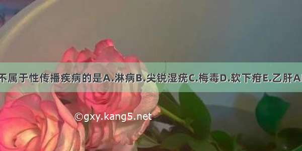 下列不属于性传播疾病的是A.淋病B.尖锐湿疣C.梅毒D.软下疳E.乙肝ABCDE