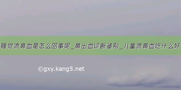 睡觉流鼻血是怎么回事呢_鼻出血诊断鉴别_儿童流鼻血吃什么好