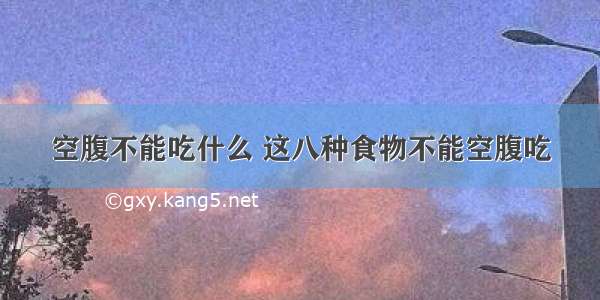 空腹不能吃什么 这八种食物不能空腹吃