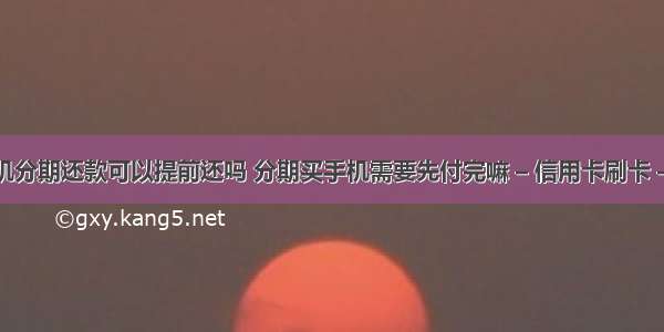 买手机分期还款可以提前还吗 分期买手机需要先付完嘛 – 信用卡刷卡 – 前端