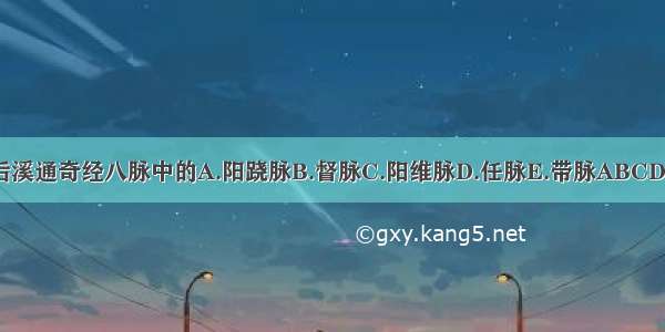 后溪通奇经八脉中的A.阳跷脉B.督脉C.阳维脉D.任脉E.带脉ABCDE