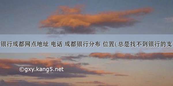 上海浦发银行成都网点地址 电话 成都银行分布 位置(总是找不到银行的支行名字 火