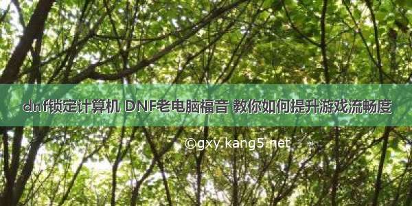 dnf锁定计算机 DNF老电脑福音 教你如何提升游戏流畅度