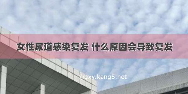 女性尿道感染复发 什么原因会导致复发