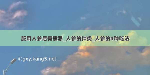 服用人参后有禁忌_人参的种类_人参的4种吃法