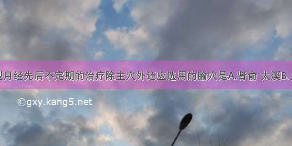 对于肾虚型月经先后不定期的治疗除主穴外还应选用的腧穴是A.肾俞 太溪B.太冲 太溪C.