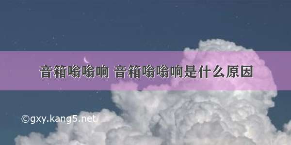 音箱嗡嗡响 音箱嗡嗡响是什么原因