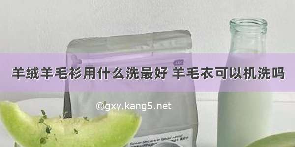 羊绒羊毛衫用什么洗最好 羊毛衣可以机洗吗