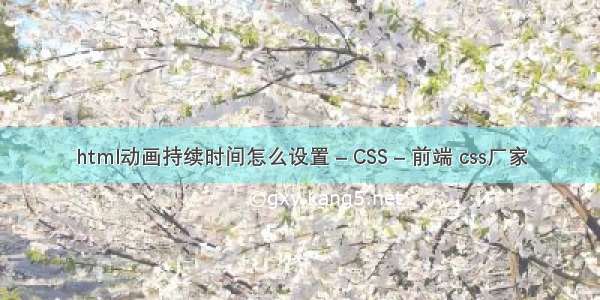 html动画持续时间怎么设置 – CSS – 前端 css厂家