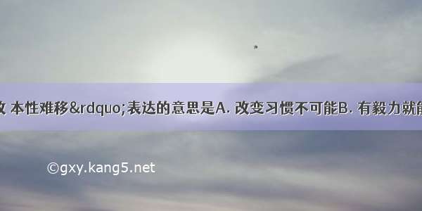 “江山易改 本性难移”表达的意思是A. 改变习惯不可能B. 有毅力就能形成好习惯C. 