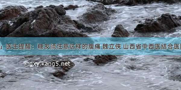 「春节到了」医生提醒：糖友须注意这样的腹痛 魏立侠 山西省中西医结合医院内分泌二科