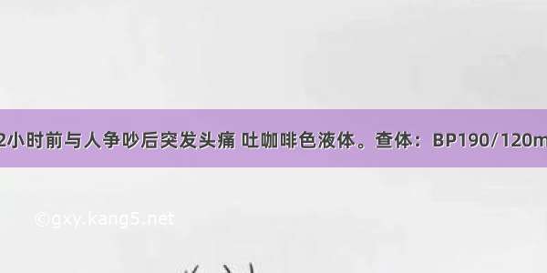 男性 60岁。2小时前与人争吵后突发头痛 吐咖啡色液体。查体：BP190/120mmHg 深昏迷