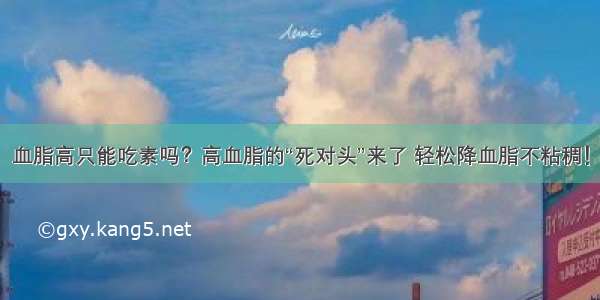 血脂高只能吃素吗？高血脂的“死对头”来了 轻松降血脂不粘稠！