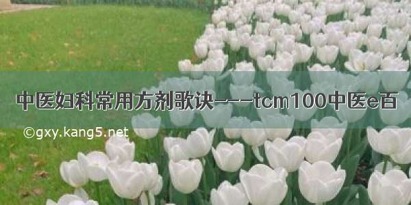 中医妇科常用方剂歌诀---tcm100中医e百