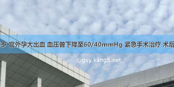 患者 女 34岁 宫外孕大出血 血压曾下降至60/40mmHg 紧急手术治疗 术后2天出现少