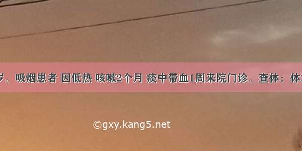 男性 28岁。吸烟患者 因低热 咳嗽2个月 痰中带血1周来院门诊。查体：体温37.5℃ 