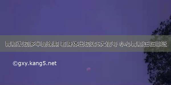 胃癌发现多半是晚期 若身体出现这6大信号 小心胃癌正在靠近