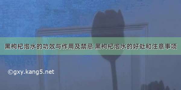 黑枸杞泡水的功效与作用及禁忌 黑枸杞泡水的好处和注意事项