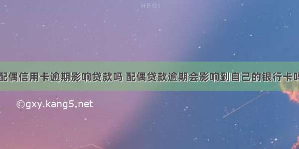 配偶信用卡逾期影响贷款吗 配偶贷款逾期会影响到自己的银行卡吗