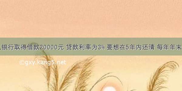 某人现在从银行取得借款20000元 贷款利率为3% 要想在5年内还清 每年年末应该等额归