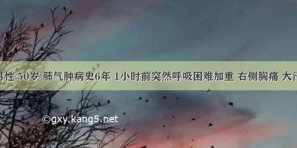 患者 男性 50岁 肺气肿病史6年 1小时前突然呼吸困难加重 右侧胸痛 大汗 发绀 