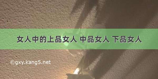 女人中的上品女人 中品女人 下品女人