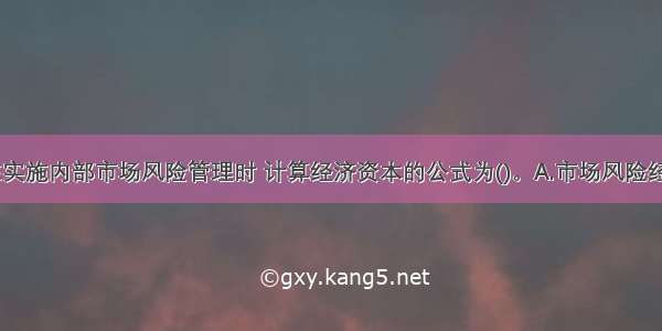 商业银行在实施内部市场风险管理时 计算经济资本的公式为()。A.市场风险经济资本=乘