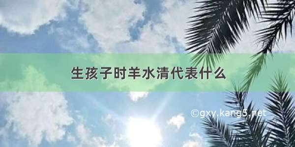 生孩子时羊水清代表什么