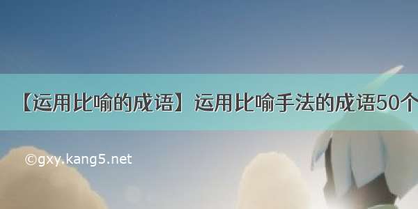 【运用比喻的成语】运用比喻手法的成语50个