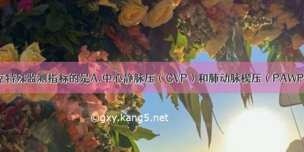 下列不属于休克特殊监测指标的是A.中心静脉压（CVP）和肺动脉楔压（PAWP）B.心排出量