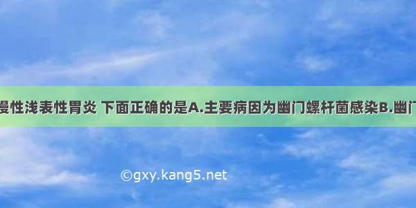 提问：有关慢性浅表性胃炎 下面正确的是A.主要病因为幽门螺杆菌感染B.幽门螺杆菌的分