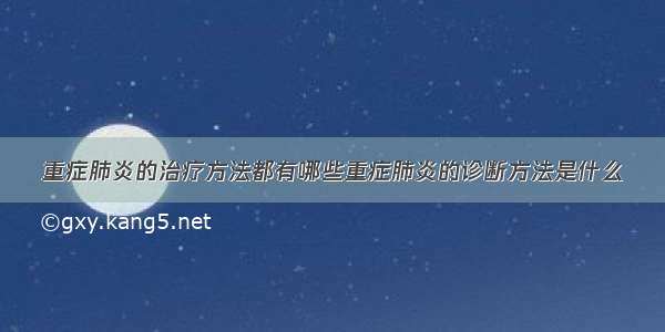 重症肺炎的治疗方法都有哪些重症肺炎的诊断方法是什么