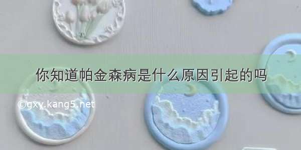 你知道帕金森病是什么原因引起的吗