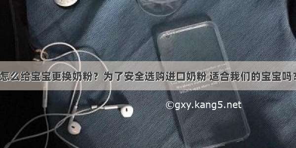 怎么给宝宝更换奶粉？为了安全选购进口奶粉 适合我们的宝宝吗？