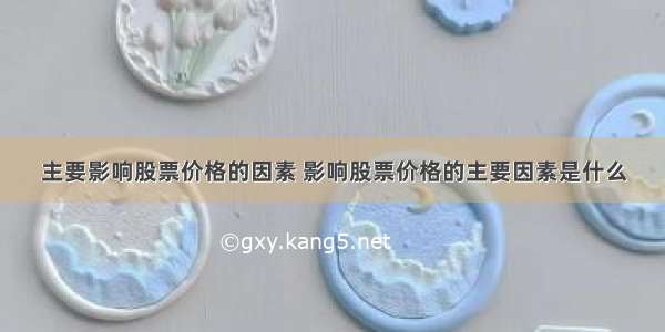 主要影响股票价格的因素 影响股票价格的主要因素是什么