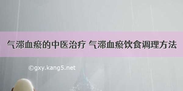 气滞血瘀的中医治疗 气滞血瘀饮食调理方法