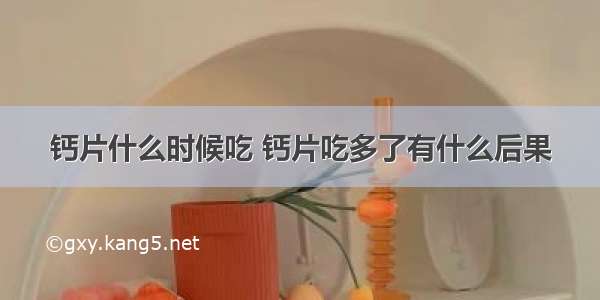 钙片什么时候吃 钙片吃多了有什么后果